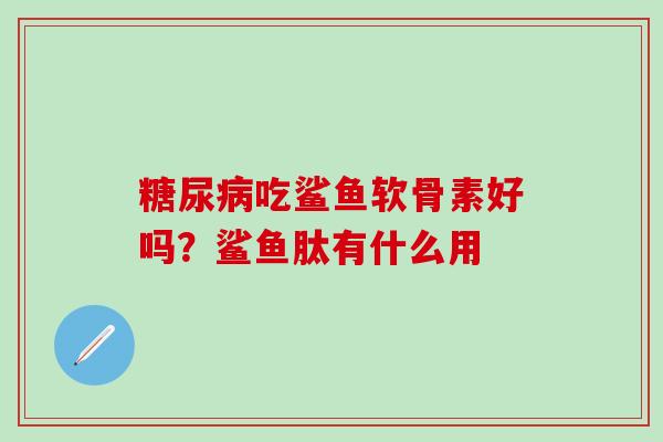 糖尿病吃鲨鱼软骨素好吗？鲨鱼肽有什么用