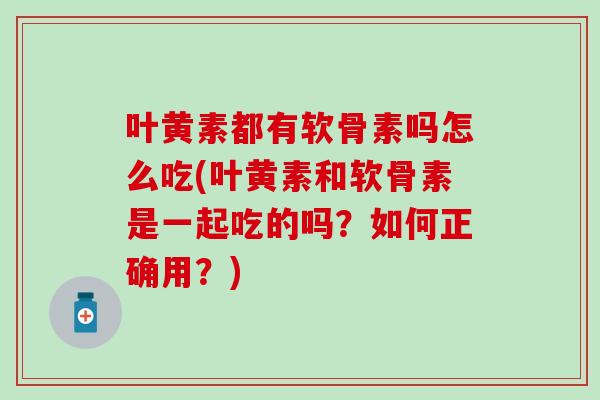 叶黄素都有软骨素吗怎么吃(叶黄素和软骨素是一起吃的吗？如何正确用？)