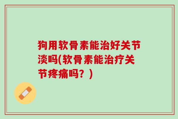 狗用软骨素能治好关节淡吗(软骨素能治疗关节疼痛吗？)