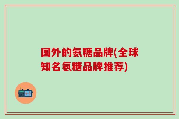 国外的氨糖品牌(全球知名氨糖品牌推荐)