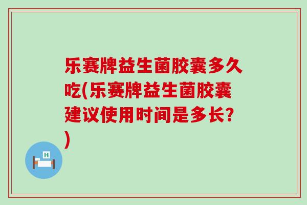 乐赛牌益生菌胶囊多久吃(乐赛牌益生菌胶囊建议使用时间是多长？)
