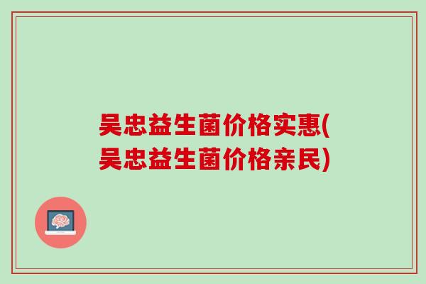 吴忠益生菌价格实惠(吴忠益生菌价格亲民)