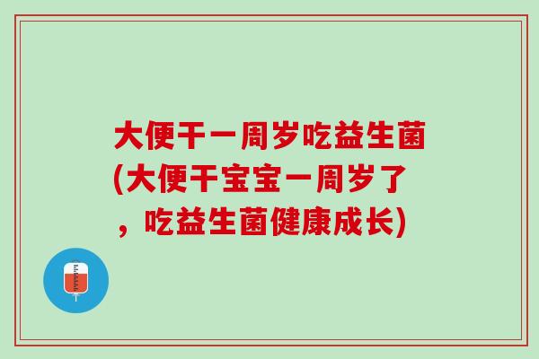 大便干一周岁吃益生菌(大便干宝宝一周岁了，吃益生菌健康成长)
