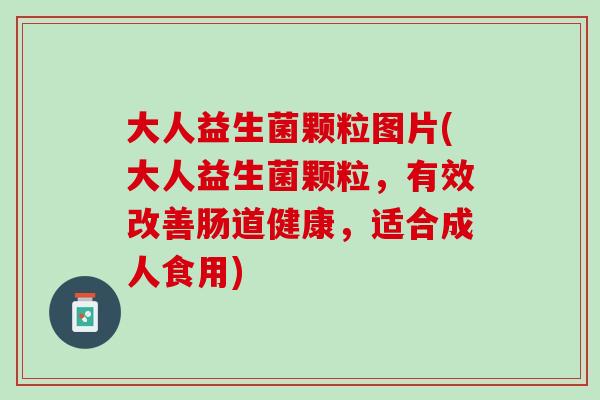 大人益生菌颗粒图片(大人益生菌颗粒，有效改善肠道健康，适合成人食用)