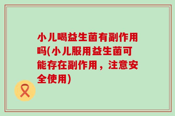 小儿喝益生菌有副作用吗(小儿服用益生菌可能存在副作用，注意安全使用)