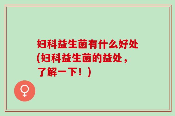 妇科益生菌有什么好处(妇科益生菌的益处，了解一下！)