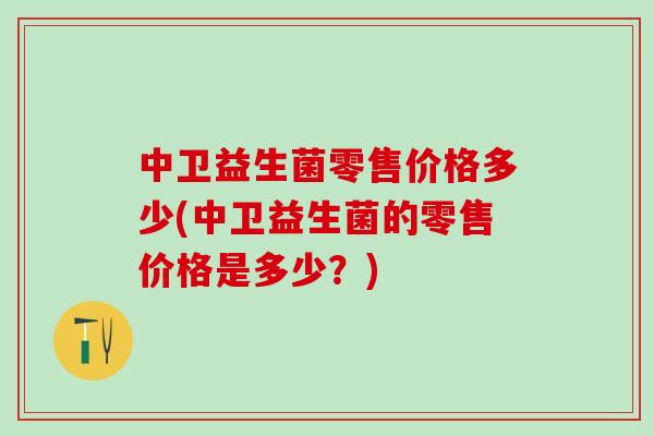 中卫益生菌零售价格多少(中卫益生菌的零售价格是多少？)