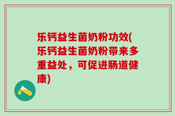 乐钙益生菌奶粉功效(乐钙益生菌奶粉带来多重益处，可促进肠道健康)