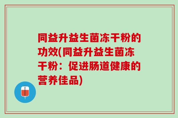 同益升益生菌冻干粉的功效(同益升益生菌冻干粉：促进肠道健康的营养佳品)