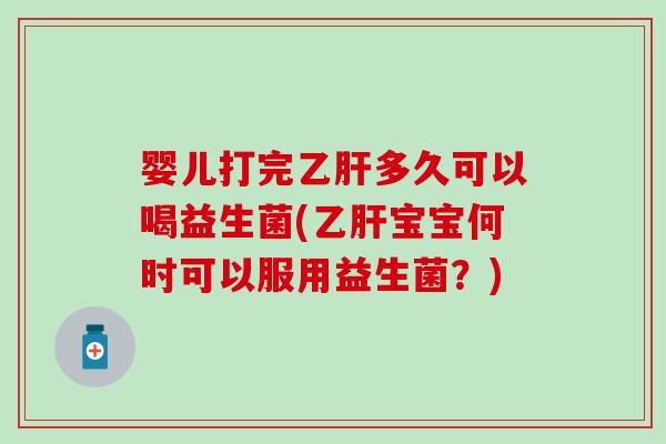 婴儿打完乙肝多久可以喝益生菌(乙肝宝宝何时可以服用益生菌？)