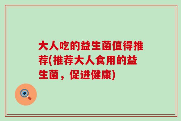 大人吃的益生菌值得推荐(推荐大人食用的益生菌，促进健康)