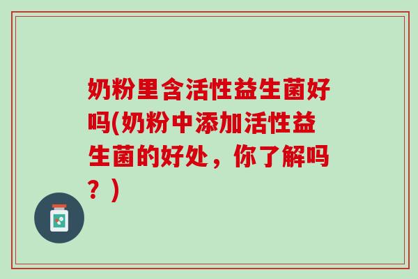 奶粉里含活性益生菌好吗(奶粉中添加活性益生菌的好处，你了解吗？)