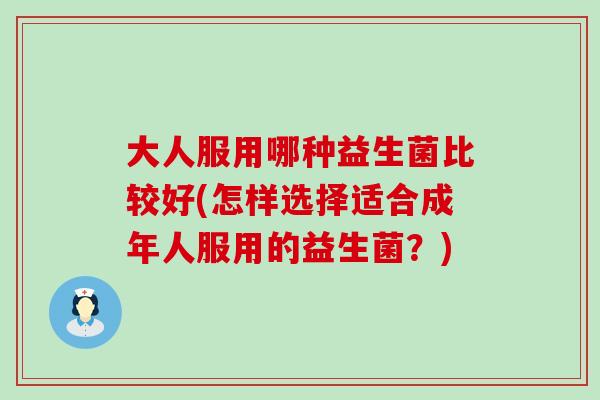 大人服用哪种益生菌比较好(怎样选择适合成年人服用的益生菌？)