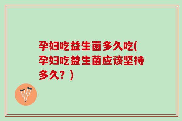 孕妇吃益生菌多久吃(孕妇吃益生菌应该坚持多久？)