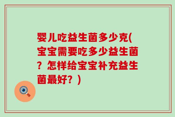 婴儿吃益生菌多少克(宝宝需要吃多少益生菌？怎样给宝宝补充益生菌最好？)