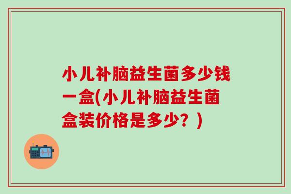 小儿补脑益生菌多少钱一盒(小儿补脑益生菌盒装价格是多少？)