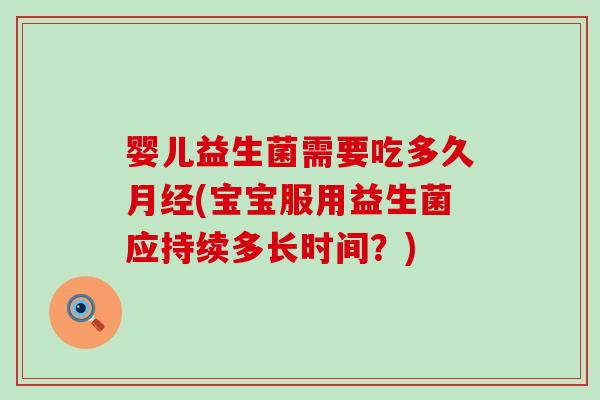 婴儿益生菌需要吃多久月经(宝宝服用益生菌应持续多长时间？)
