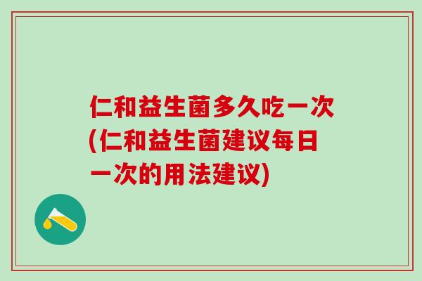 仁和益生菌多久吃一次(仁和益生菌建议每日一次的用法建议)