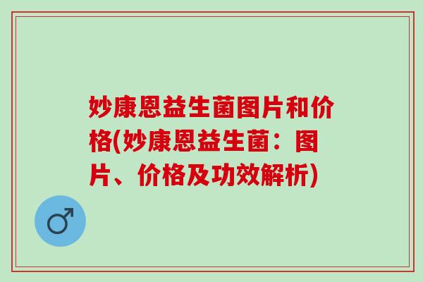 妙康恩益生菌图片和价格(妙康恩益生菌：图片、价格及功效解析)