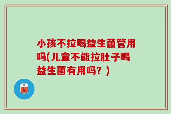 小孩不拉喝益生菌管用吗(儿童不能拉肚子喝益生菌有用吗？)