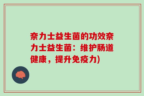 奈力士益生菌的功效奈力士益生菌：维护肠道健康，提升免疫力)
