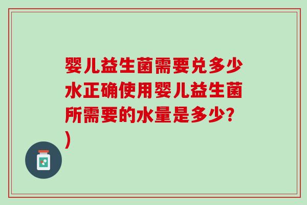 婴儿益生菌需要兑多少水正确使用婴儿益生菌所需要的水量是多少？)