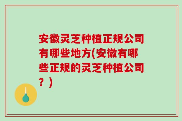安徽灵芝种植正规公司有哪些地方(安徽有哪些正规的灵芝种植公司？)