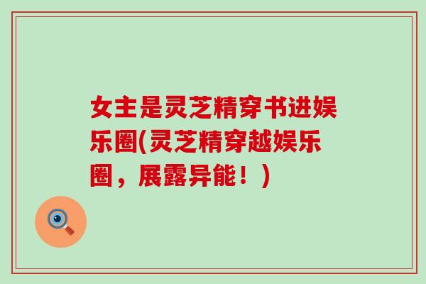 女主是灵芝精穿书进娱乐圈(灵芝精穿越娱乐圈，展露异能！)