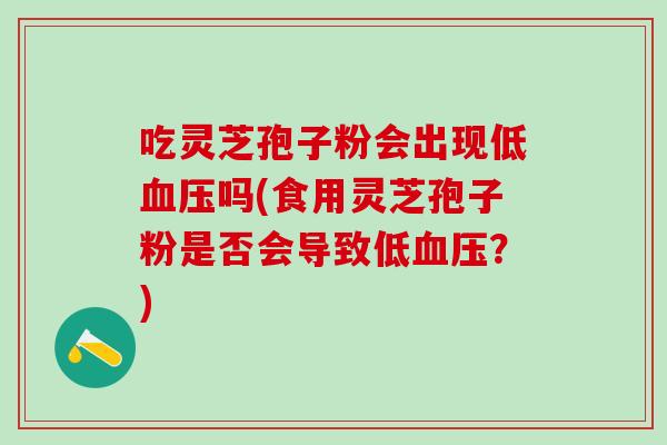 吃灵芝孢子粉会出现低血压吗(食用灵芝孢子粉是否会导致低血压？)