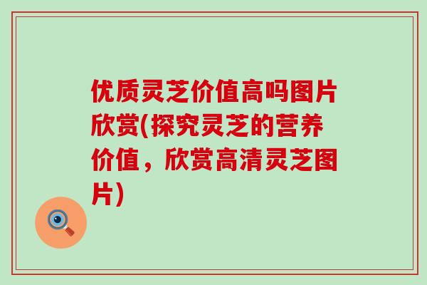 优质灵芝价值高吗图片欣赏(探究灵芝的营养价值，欣赏高清灵芝图片)