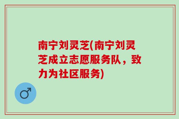 南宁刘灵芝(南宁刘灵芝成立志愿服务队，致力为社区服务)