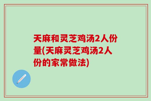 天麻和灵芝鸡汤2人份量(天麻灵芝鸡汤2人份的家常做法)