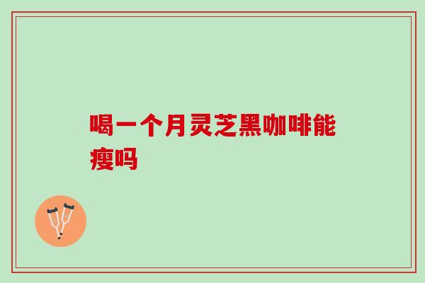喝一个月灵芝黑咖啡能瘦吗