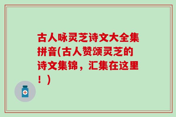 古人咏灵芝诗文大全集拼音(古人赞颂灵芝的诗文集锦，汇集在这里！)