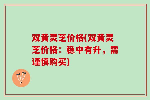 双黄灵芝价格(双黄灵芝价格：稳中有升，需谨慎购买)