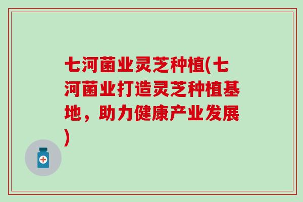 七河菌业灵芝种植(七河菌业打造灵芝种植基地，助力健康产业发展)