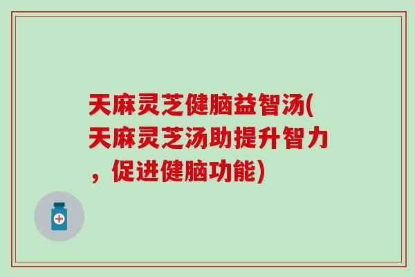 天麻灵芝健脑益智汤(天麻灵芝汤助提升智力，促进健脑功能)