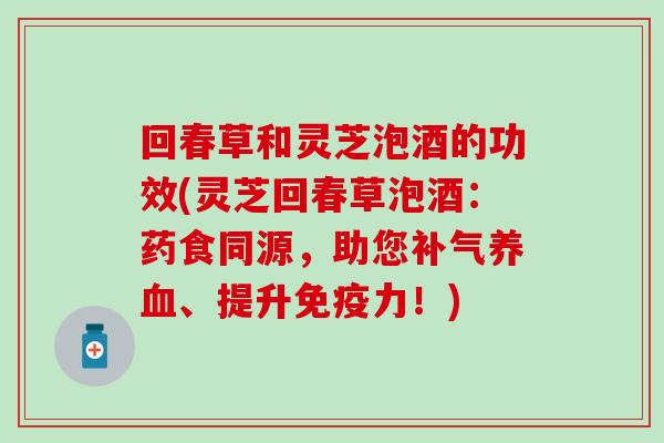 回春草和灵芝泡酒的功效(灵芝回春草泡酒：药食同源，助您补气养血、提升免疫力！)