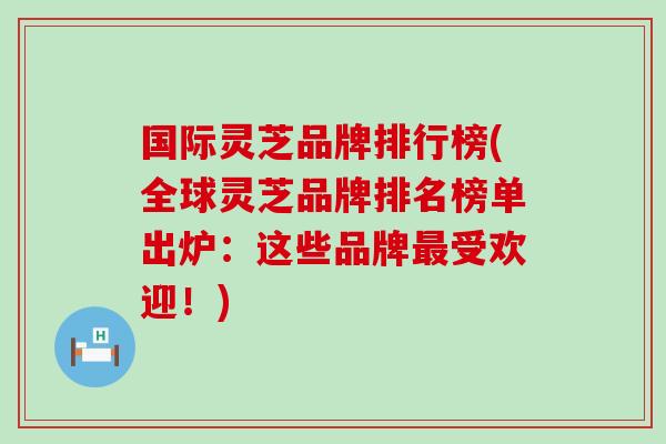 国际灵芝品牌排行榜(全球灵芝品牌排名榜单出炉：这些品牌最受欢迎！)