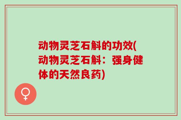 动物灵芝石斛的功效(动物灵芝石斛：强身健体的天然良药)