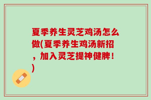 夏季养生灵芝鸡汤怎么做(夏季养生鸡汤新招，加入灵芝提神健脾！)