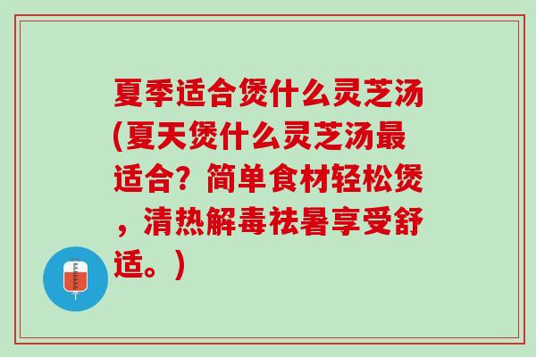 夏季适合煲什么灵芝汤(夏天煲什么灵芝汤最适合？简单食材轻松煲，清热解毒祛暑享受舒适。)