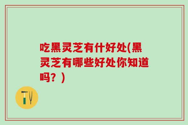 吃黑灵芝有什好处(黑灵芝有哪些好处你知道吗？)