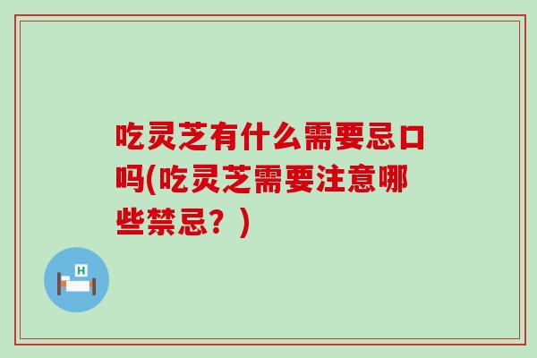 吃灵芝有什么需要忌口吗(吃灵芝需要注意哪些禁忌？)