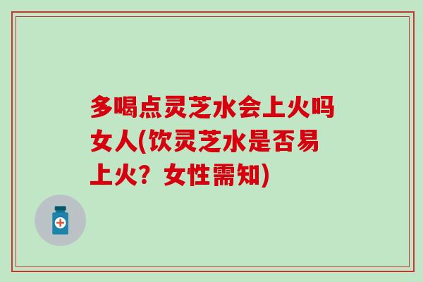 多喝点灵芝水会上火吗女人(饮灵芝水是否易上火?女性需知) 多喝点灵芝水会上火吗女人(饮灵芝水是否易上火?女性需知)