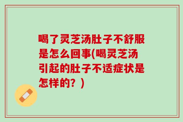 喝了灵芝汤肚子不舒服是怎么回事(喝灵芝汤引起的肚子不适症状是怎样的？)