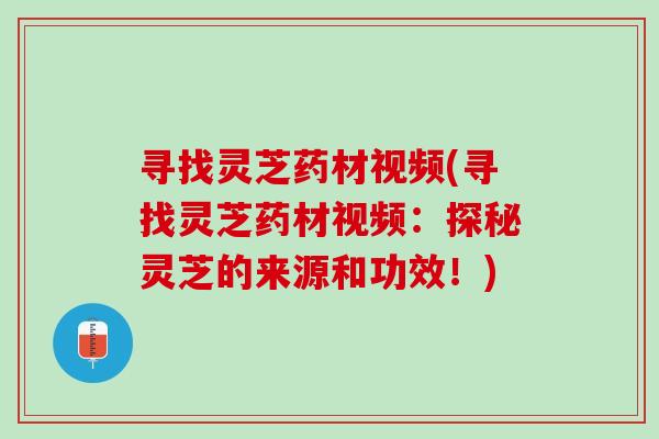 寻找灵芝药材视频(寻找灵芝药材视频：探秘灵芝的来源和功效！)