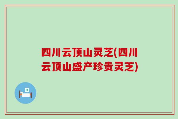 四川云顶山灵芝(四川云顶山盛产珍贵灵芝)