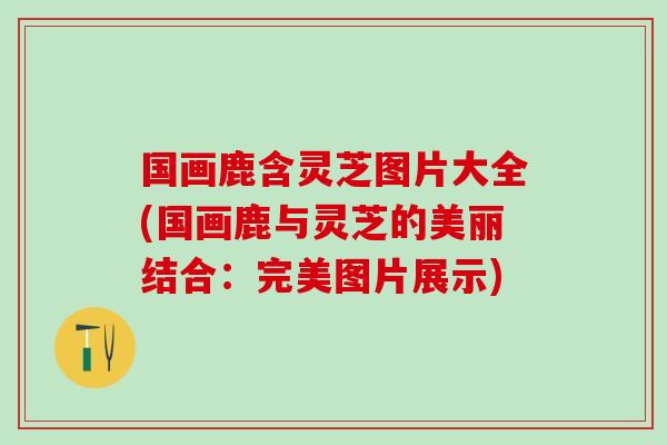 国画鹿含灵芝图片大全(国画鹿与灵芝的美丽结合：完美图片展示)