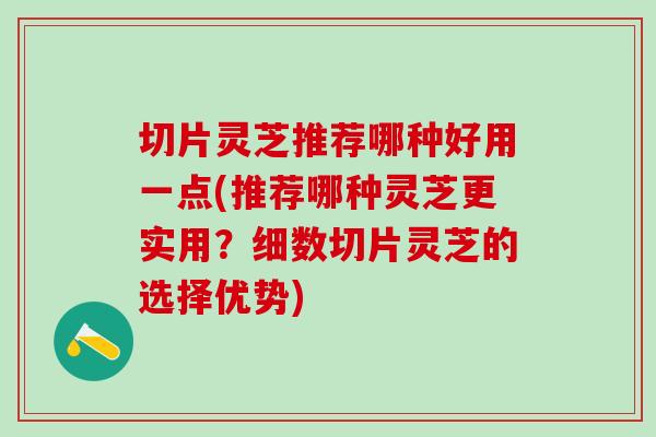 切片灵芝推荐哪种好用一点(推荐哪种灵芝更实用？细数切片灵芝的选择优势)